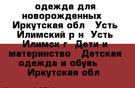 одежда для новорожденных - Иркутская обл., Усть-Илимский р-н, Усть-Илимск г. Дети и материнство » Детская одежда и обувь   . Иркутская обл.